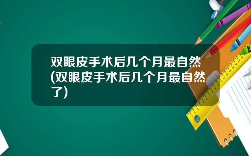 双眼皮手术后几个月最自然(双眼皮手术后几个月最自然了)