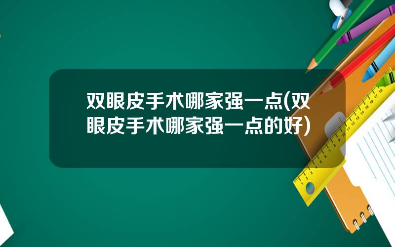 双眼皮手术哪家强一点(双眼皮手术哪家强一点的好)