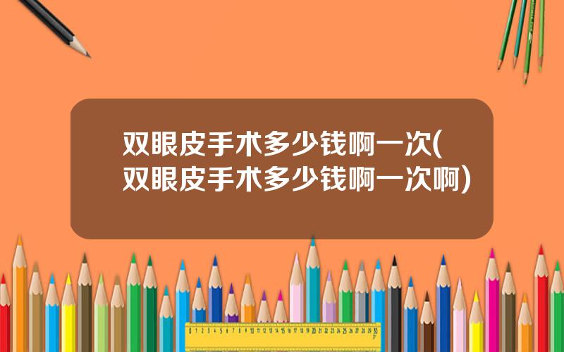 双眼皮手术多少钱啊一次(双眼皮手术多少钱啊一次啊)
