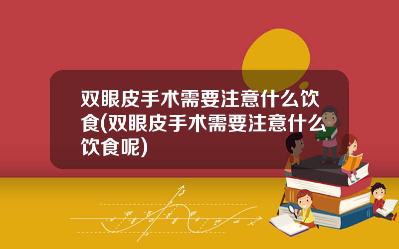 双眼皮手术需要注意什么饮食(双眼皮手术需要注意什么饮食呢)