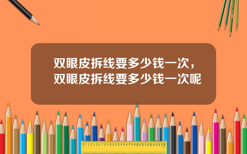 双眼皮拆线要多少钱一次，双眼皮拆线要多少钱一次呢