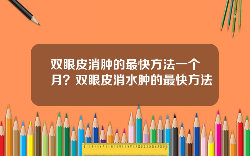 双眼皮消肿的最快方法一个月？双眼皮消水肿的最快方法