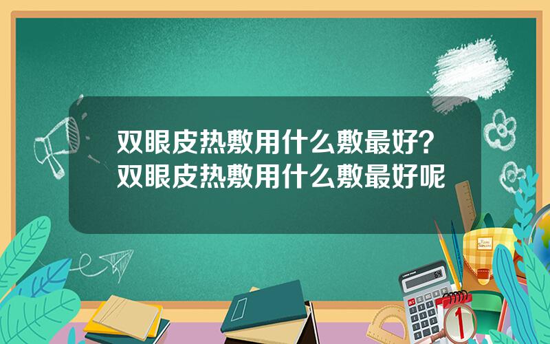 双眼皮热敷用什么敷最好？双眼皮热敷用什么敷最好呢