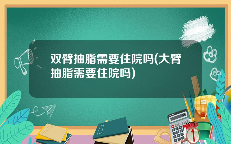 双臂抽脂需要住院吗(大臂抽脂需要住院吗)