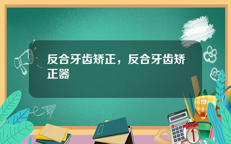 反合牙齿矫正，反合牙齿矫正器