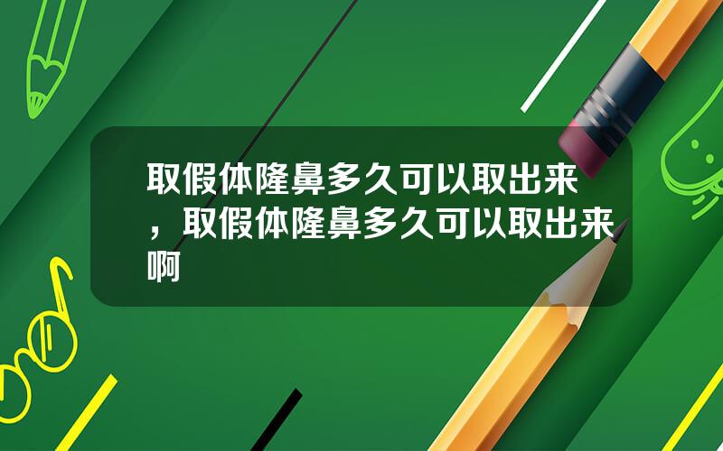 取假体隆鼻多久可以取出来，取假体隆鼻多久可以取出来啊