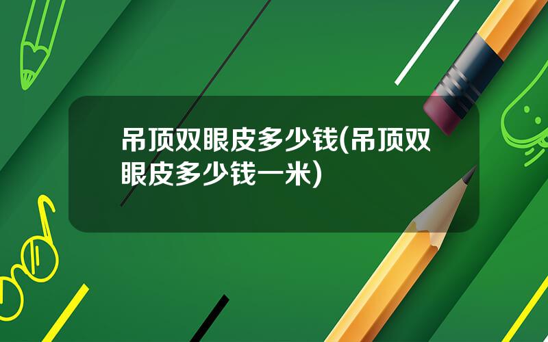 吊顶双眼皮多少钱(吊顶双眼皮多少钱一米)