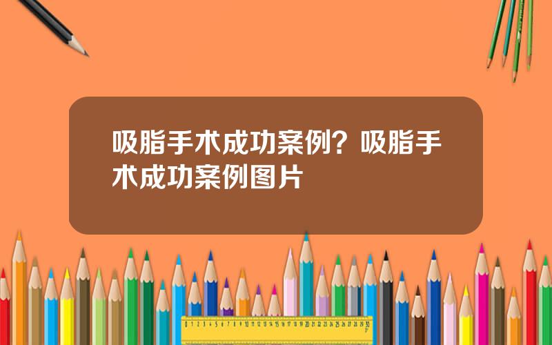 吸脂手术成功案例？吸脂手术成功案例图片