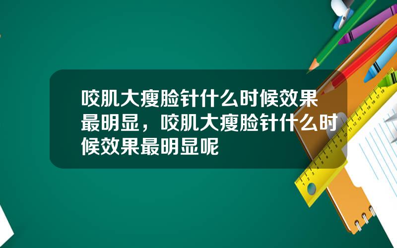 咬肌大瘦脸针什么时候效果最明显，咬肌大瘦脸针什么时候效果最明显呢