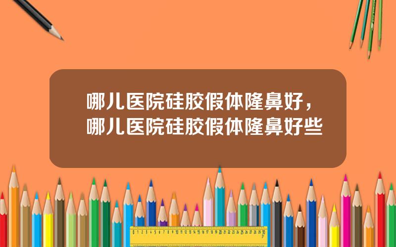 哪儿医院硅胶假体隆鼻好，哪儿医院硅胶假体隆鼻好些