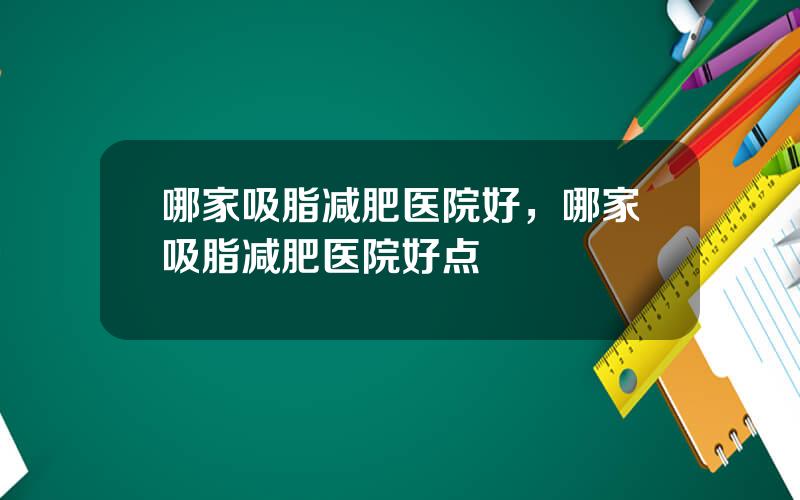 哪家吸脂减肥医院好，哪家吸脂减肥医院好点