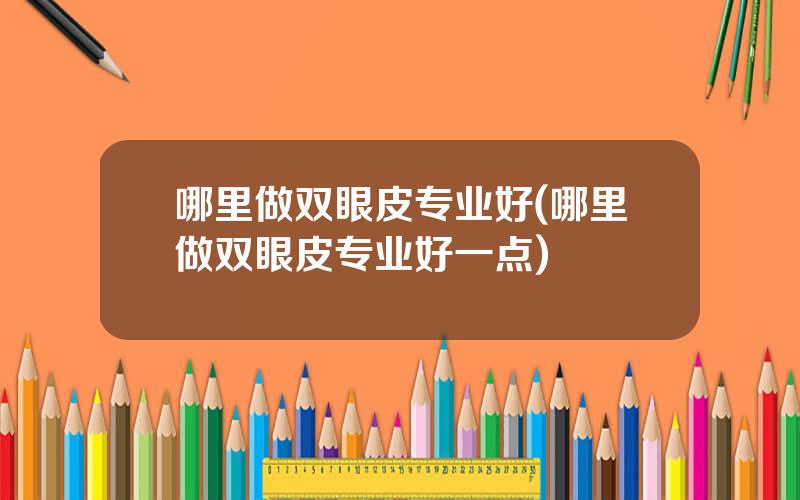 哪里做双眼皮专业好(哪里做双眼皮专业好一点)