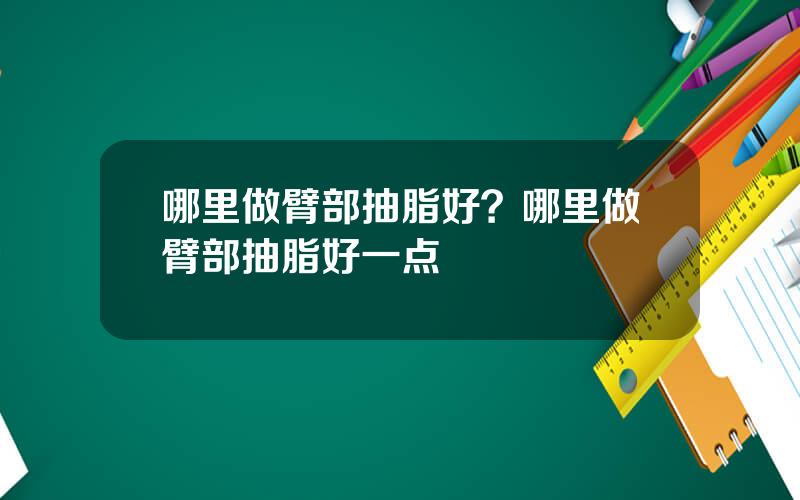 哪里做臂部抽脂好？哪里做臂部抽脂好一点