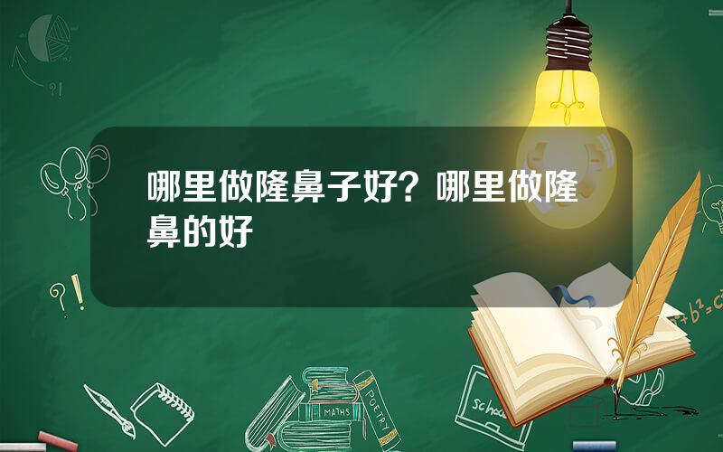 哪里做隆鼻子好？哪里做隆鼻的好