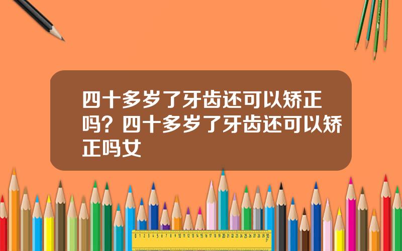 四十多岁了牙齿还可以矫正吗？四十多岁了牙齿还可以矫正吗女