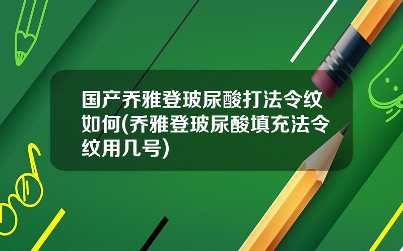 国产乔雅登玻尿酸打法令纹如何(乔雅登玻尿酸填充法令纹用几号)