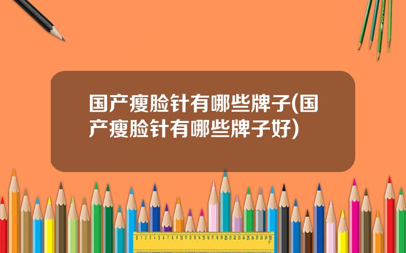 国产瘦脸针有哪些牌子(国产瘦脸针有哪些牌子好)