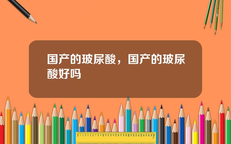 国产的玻尿酸，国产的玻尿酸好吗