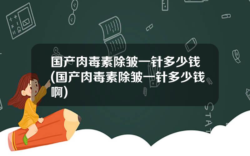 国产肉毒素除皱一针多少钱(国产肉毒素除皱一针多少钱啊)