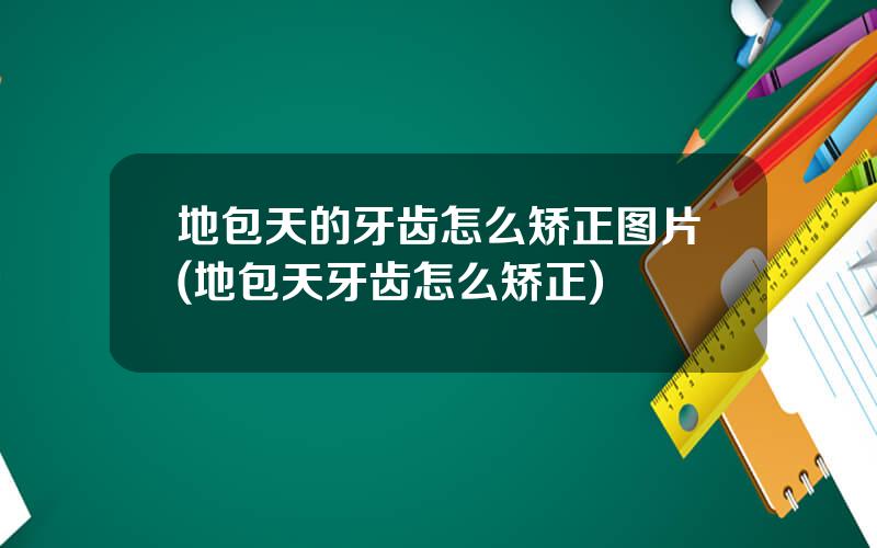 地包天的牙齿怎么矫正图片(地包天牙齿怎么矫正)