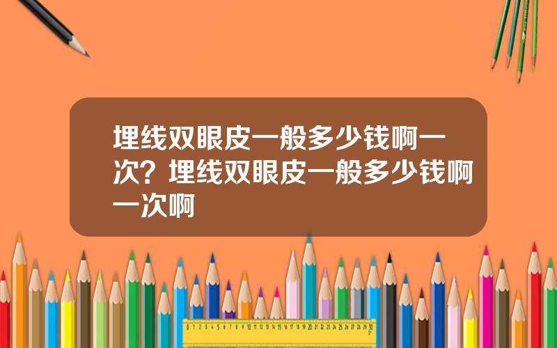 埋线双眼皮一般多少钱啊一次？埋线双眼皮一般多少钱啊一次啊