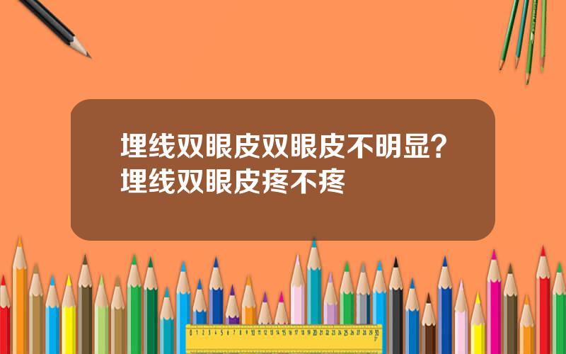 埋线双眼皮双眼皮不明显？埋线双眼皮疼不疼