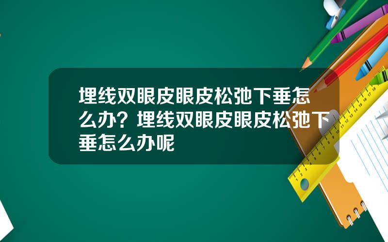 埋线双眼皮眼皮松弛下垂怎么办？埋线双眼皮眼皮松弛下垂怎么办呢
