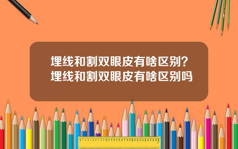 埋线和割双眼皮有啥区别？埋线和割双眼皮有啥区别吗