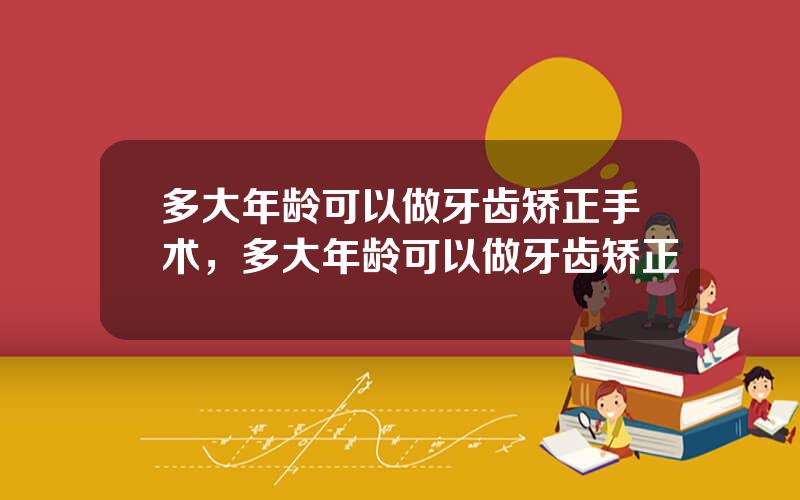 多大年龄可以做牙齿矫正手术，多大年龄可以做牙齿矫正