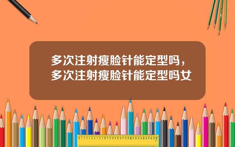 多次注射瘦脸针能定型吗，多次注射瘦脸针能定型吗女