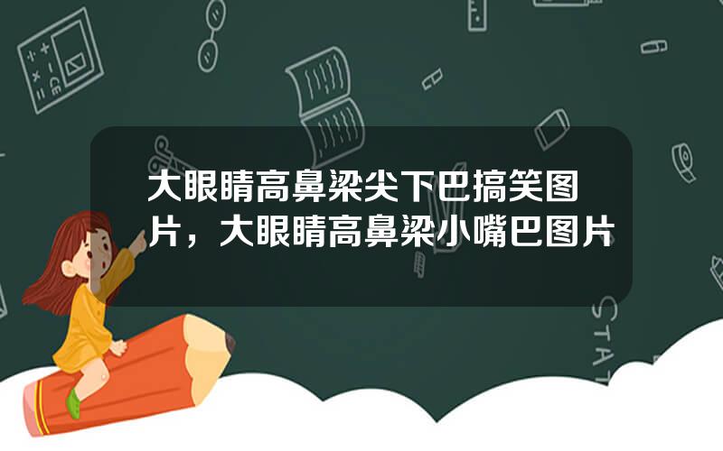 大眼睛高鼻梁尖下巴搞笑图片，大眼睛高鼻梁小嘴巴图片