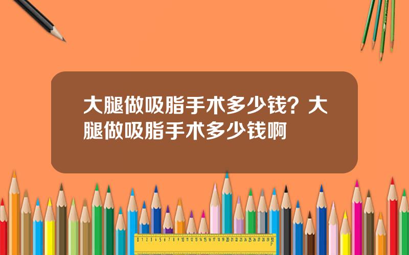 大腿做吸脂手术多少钱？大腿做吸脂手术多少钱啊