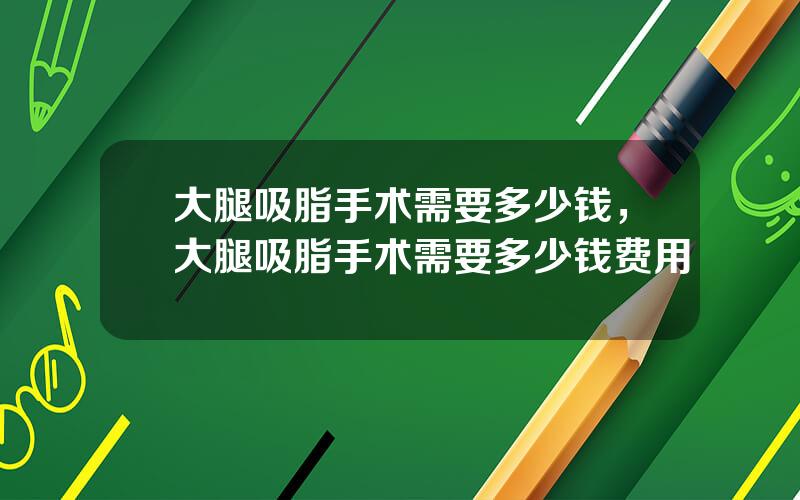 大腿吸脂手术需要多少钱，大腿吸脂手术需要多少钱费用