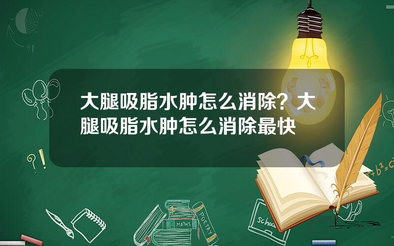 大腿吸脂水肿怎么消除？大腿吸脂水肿怎么消除最快