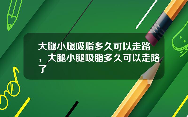 大腿小腿吸脂多久可以走路，大腿小腿吸脂多久可以走路了