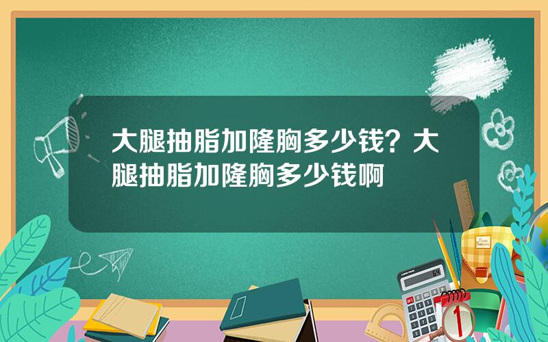 大腿抽脂加隆胸多少钱？大腿抽脂加隆胸多少钱啊