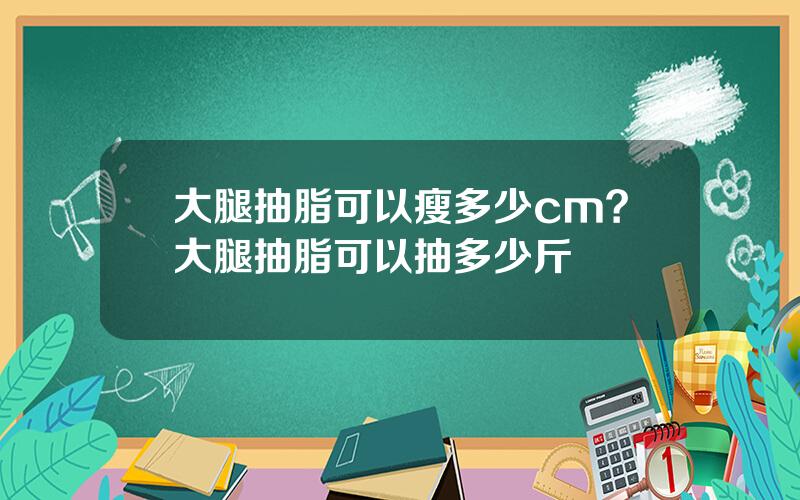 大腿抽脂可以瘦多少cm？大腿抽脂可以抽多少斤