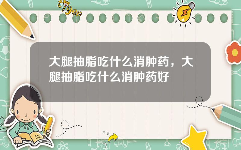 大腿抽脂吃什么消肿药，大腿抽脂吃什么消肿药好