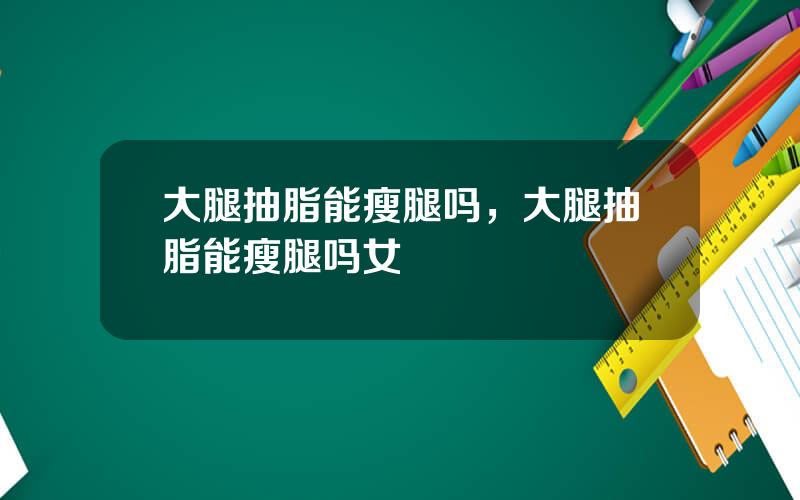 大腿抽脂能瘦腿吗，大腿抽脂能瘦腿吗女