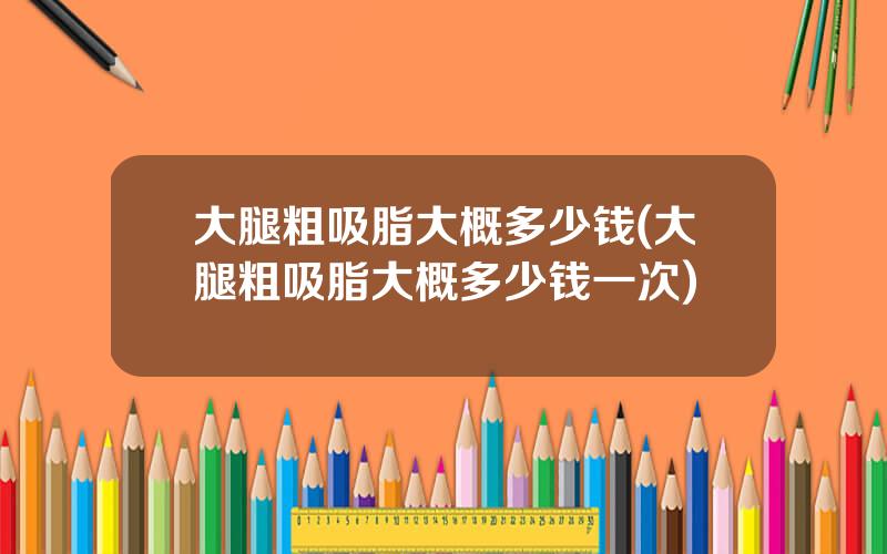 大腿粗吸脂大概多少钱(大腿粗吸脂大概多少钱一次)