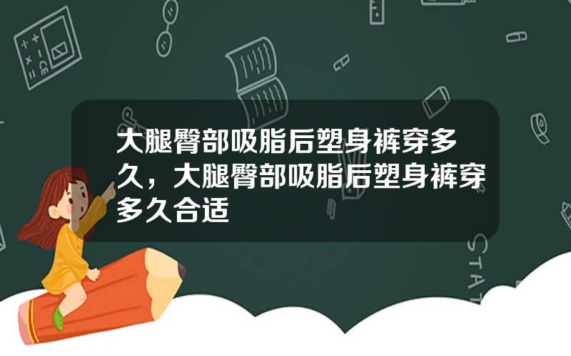 大腿臀部吸脂后塑身裤穿多久，大腿臀部吸脂后塑身裤穿多久合适