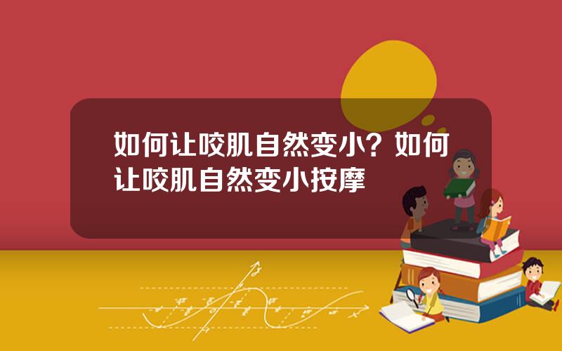 如何让咬肌自然变小？如何让咬肌自然变小按摩