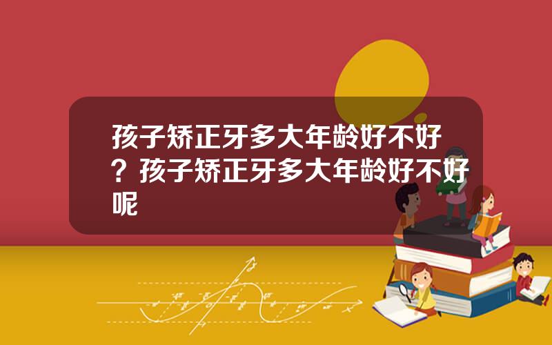 孩子矫正牙多大年龄好不好？孩子矫正牙多大年龄好不好呢