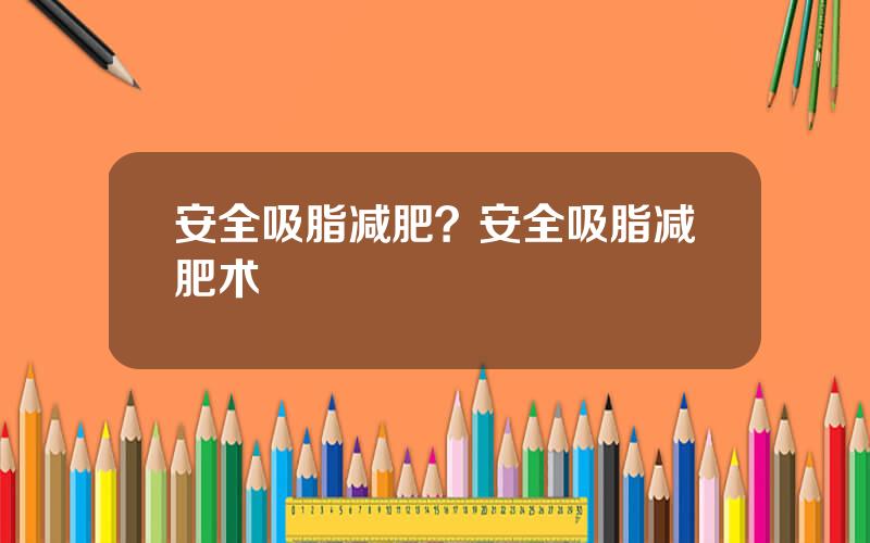 安全吸脂减肥？安全吸脂减肥术