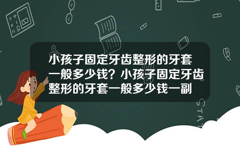 小孩子固定牙齿整形的牙套一般多少钱？小孩子固定牙齿整形的牙套一般多少钱一副
