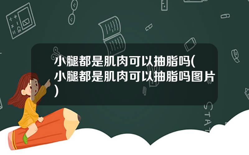 小腿都是肌肉可以抽脂吗(小腿都是肌肉可以抽脂吗图片)