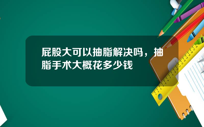 屁股大可以抽脂解决吗，抽脂手术大概花多少钱