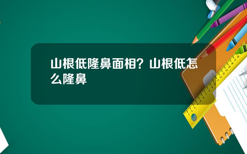 山根低隆鼻面相？山根低怎么隆鼻