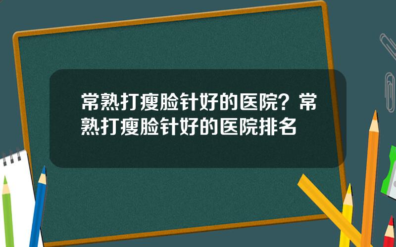 常熟打瘦脸针好的医院？常熟打瘦脸针好的医院排名