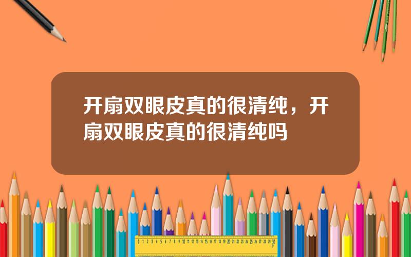 开扇双眼皮真的很清纯，开扇双眼皮真的很清纯吗